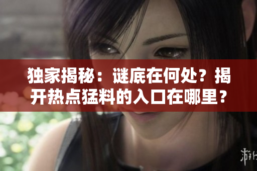 獨(dú)家揭秘：謎底在何處？揭開熱點(diǎn)猛料的入口在哪里？