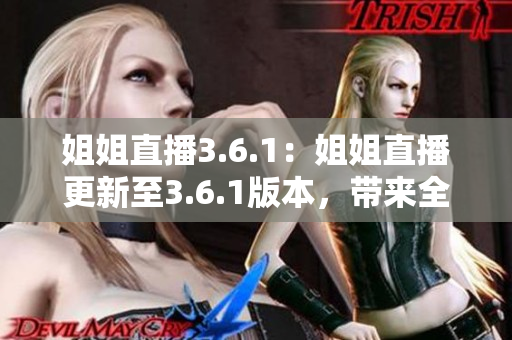 姐姐直播3.6.1：姐姐直播更新至3.6.1版本，帶來(lái)全新內(nèi)容