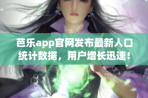 芭樂(lè)app官網(wǎng)發(fā)布最新人口統(tǒng)計(jì)數(shù)據(jù)，用戶增長(zhǎng)迅速！