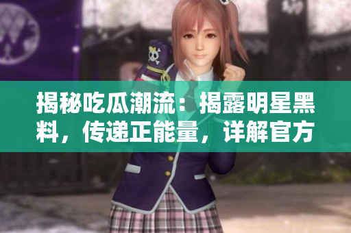 揭秘吃瓜潮流：揭露明星黑料，傳遞正能量，詳解官方網(wǎng)站，為您帶來更多精彩內(nèi)容