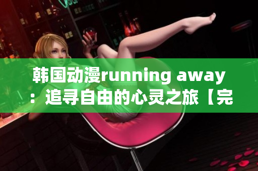 韓國動漫running away：追尋自由的心靈之旅【完整版免費(fèi)觀看】