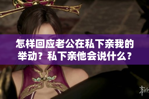 怎樣回應(yīng)老公在私下親我的舉動？私下親他會說什么？