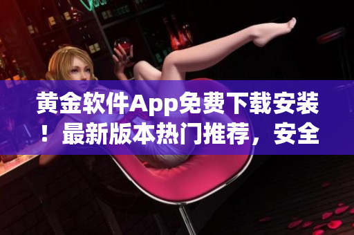 黃金軟件App免費下載安裝！最新版本熱門推薦，安全便捷，歡迎體驗！