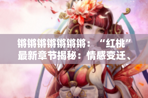 鏘鏘鏘鏘鏘鏘鏘：“紅桃”最新章節(jié)揭秘：情感變遷、命運轉(zhuǎn)折、人生百味濃郁紛繁