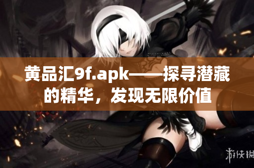 黃品匯9f.apk——探尋潛藏的精華，發(fā)現(xiàn)無限價(jià)值