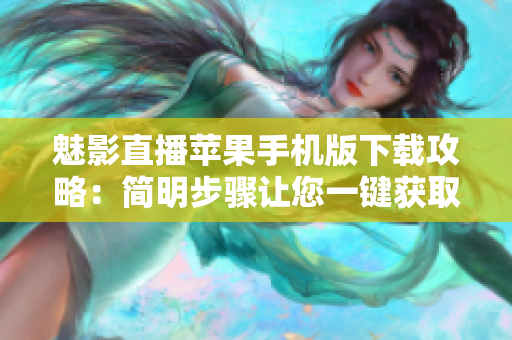 魅影直播蘋果手機(jī)版下載攻略：簡明步驟讓您一鍵獲取應(yīng)用