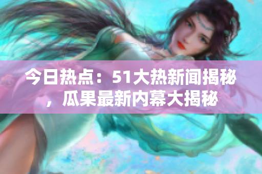 今日熱點(diǎn)：51大熱新聞揭秘，瓜果最新內(nèi)幕大揭秘
