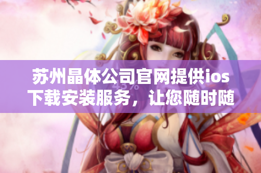 蘇州晶體公司官網(wǎng)提供ios下載安裝服務(wù)，讓您隨時(shí)隨地暢享晶瑩視界