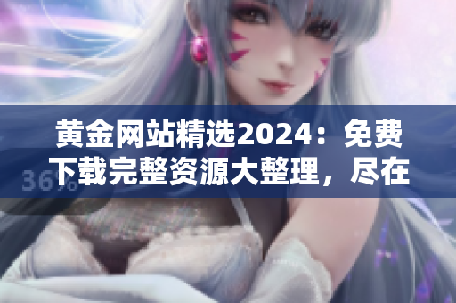 黃金網(wǎng)站精選2024：免費(fèi)下載完整資源大整理，盡在這里