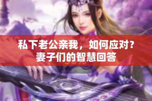 私下老公親我，如何應(yīng)對？妻子們的智慧回答