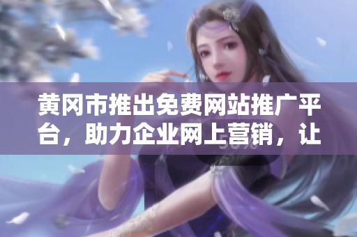 黃岡市推出免費(fèi)網(wǎng)站推廣平臺(tái)，助力企業(yè)網(wǎng)上營銷，讓你的品牌飛起來