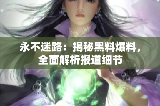 永不迷路：揭秘黑料爆料，全面解析報道細節(jié)