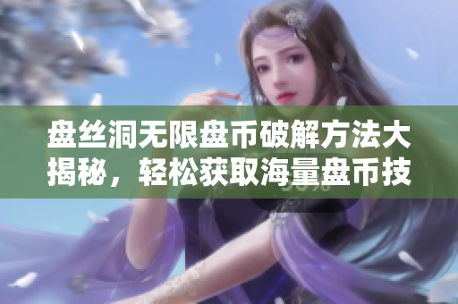 盤絲洞無限盤幣破解方法大揭秘，輕松獲取海量盤幣技巧全公開