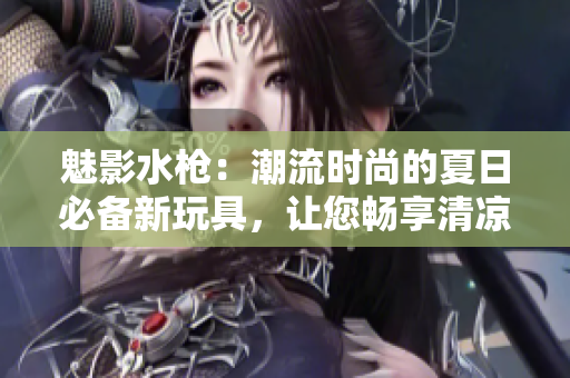 魅影水槍：潮流時尚的夏日必備新玩具，讓您暢享清涼樂趣