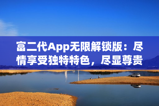 富二代App無限解鎖版：盡情享受獨特特色，盡顯尊貴身份