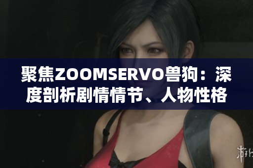 聚焦ZOOMSERVO獸狗：深度剖析劇情情節(jié)、人物性格與情感交織