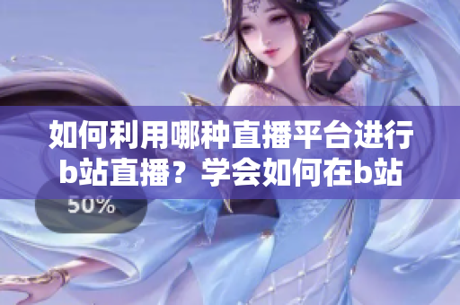 如何利用哪種直播平臺(tái)進(jìn)行b站直播？學(xué)會(huì)如何在b站上進(jìn)行直播的方法