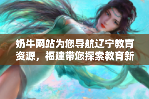 奶牛網(wǎng)站為您導(dǎo)航遼寧教育資源，福建帶您探索教育新世界