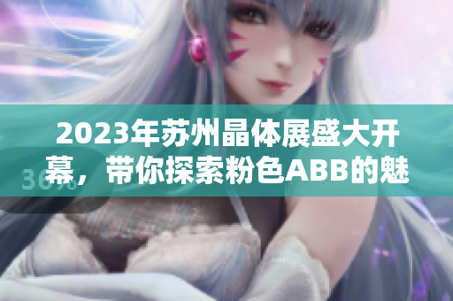 2023年蘇州晶體展盛大開幕，帶你探索粉色ABB的魅力