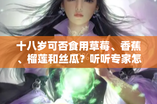 十八歲可否食用草莓、香蕉、榴蓮和絲瓜？聽聽專家怎么說