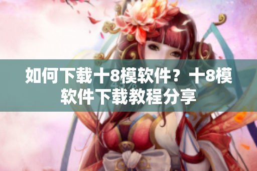 如何下載十8模軟件？十8模軟件下載教程分享