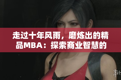走過(guò)十年風(fēng)雨，磨煉出的精品MBA：探索商業(yè)智慧的道路