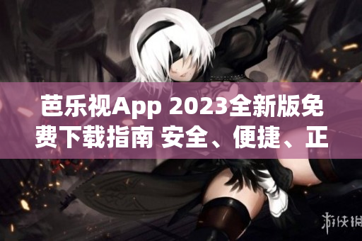 芭樂(lè)視App 2023全新版免費(fèi)下載指南 安全、便捷、正版下載方法大揭秘