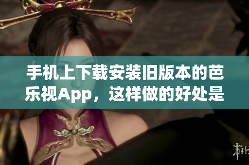 手機(jī)上下載安裝舊版本的芭樂(lè)視App，這樣做的好處是什么？