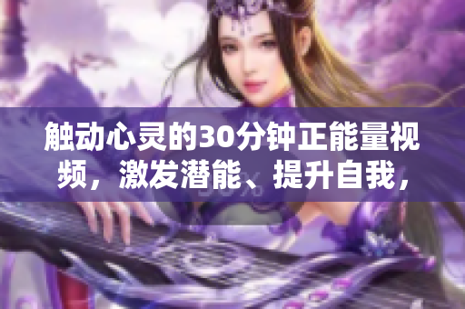 觸動(dòng)心靈的30分鐘正能量視頻，激發(fā)潛能、提升自我，燃燒激情、夢(mèng)想成真