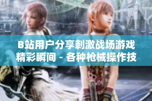 B站用戶分享刺激戰(zhàn)場(chǎng)游戲精彩瞬間 - 各種槍械操作技巧、高能團(tuán)戰(zhàn)全記錄