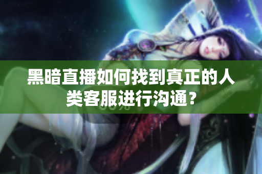 黑暗直播如何找到真正的人類客服進(jìn)行溝通？