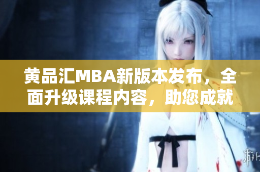黃品匯MBA新版本發(fā)布，全面升級(jí)課程內(nèi)容，助您成就商業(yè)夢(mèng)想