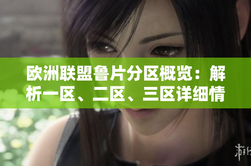 歐洲聯(lián)盟魯片分區(qū)概覽：解析一區(qū)、二區(qū)、三區(qū)詳細(xì)情況