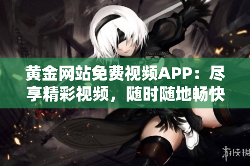 黃金網(wǎng)站免費(fèi)視頻APP：盡享精彩視頻，隨時(shí)隨地暢快觀賞