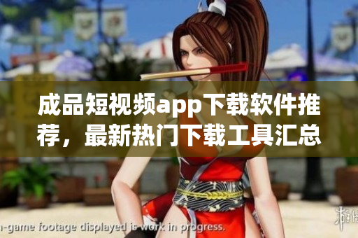 成品短視頻app下載軟件推薦，最新熱門下載工具匯總