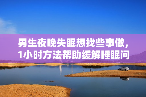 男生夜晚失眠想找些事做，1小時(shí)方法幫助緩解睡眠問題