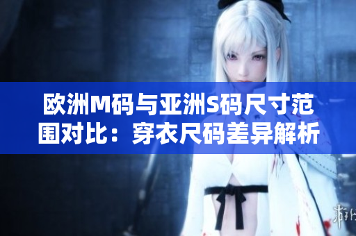 歐洲M碼與亞洲S碼尺寸范圍對(duì)比：穿衣尺碼差異解析