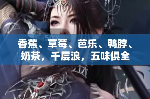 香蕉、草莓、芭樂、鴨脖、奶茶，千層浪，五味俱全