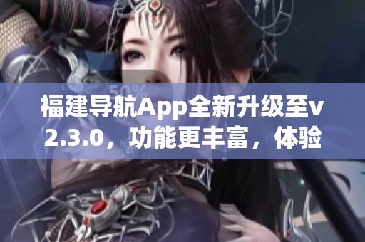 福建導(dǎo)航App全新升級(jí)至v2.3.0，功能更豐富，體驗(yàn)更便捷