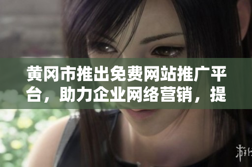 黃岡市推出免費(fèi)網(wǎng)站推廣平臺(tái)，助力企業(yè)網(wǎng)絡(luò)營銷，提升品牌曝光，實(shí)現(xiàn)商業(yè)增長