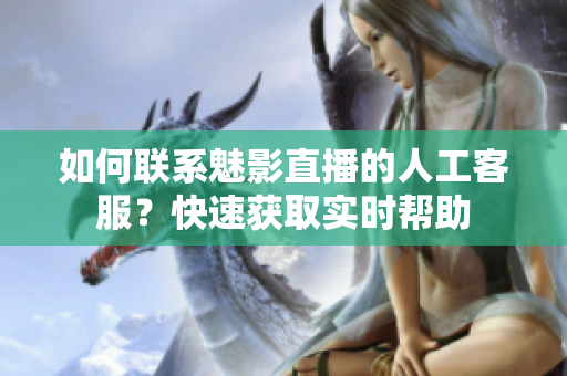 如何聯(lián)系魅影直播的人工客服？快速獲取實時幫助