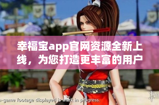 幸福寶app官網(wǎng)資源全新上線，為您打造更豐富的用戶體驗