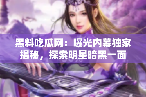 黑料吃瓜網(wǎng)：曝光內(nèi)幕獨(dú)家揭秘，探索明星暗黑一面