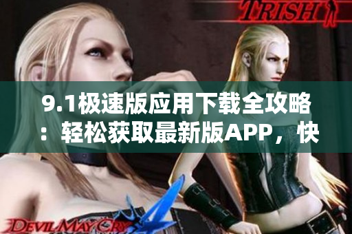 9.1極速版應(yīng)用下載全攻略：輕松獲取最新版APP，快速上手操作指南