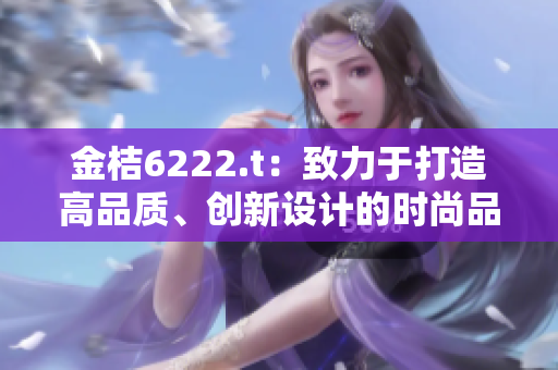 金桔6222.t：致力于打造高品質(zhì)、創(chuàng)新設(shè)計(jì)的時(shí)尚品牌