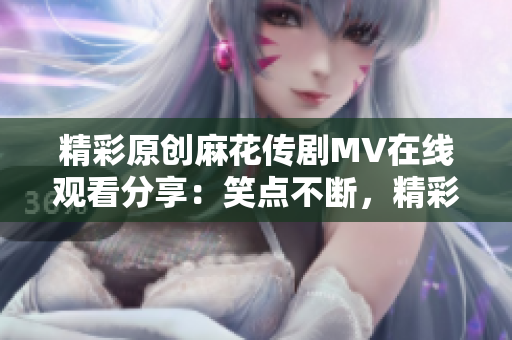 精彩原創(chuàng)麻花傳劇MV在線觀看分享：笑點不斷，精彩呈現(xiàn)