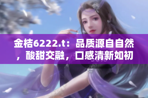 金桔6222.t：品質(zhì)源自自然，酸甜交融，口感清新如初。