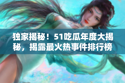 獨家揭秘！51吃瓜年度大揭秘，揭露最火熱事件排行榜