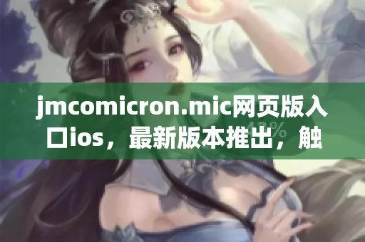 jmcomicron.mic網(wǎng)頁版入口ios，最新版本推出，觸手可及!