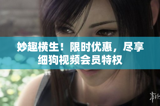 妙趣橫生！限時優(yōu)惠，盡享細狗視頻會員特權(quán)